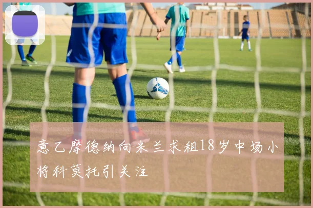 意乙摩德纳向米兰求租18岁中场小将科莫托引关注