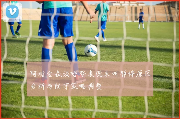 阿特金森谈哈登表现未叫暂停原因分析与防守策略调整