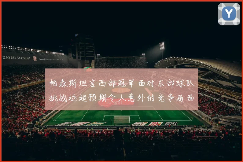 帕森斯坦言西部冠军面对东部球队挑战远超预期令人意外的竞争局面