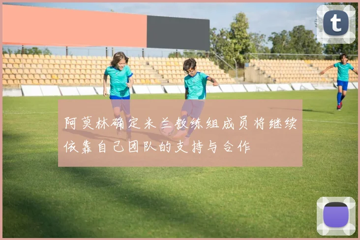 阿莫林确定米兰教练组成员将继续依靠自己团队的支持与合作