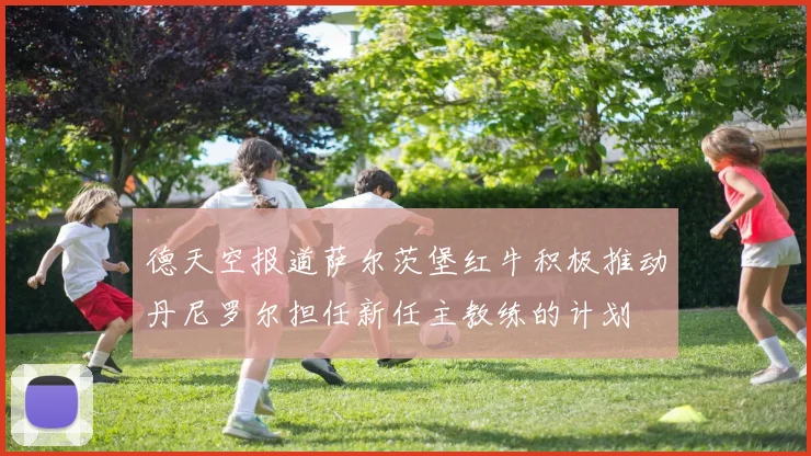 德天空报道萨尔茨堡红牛积极推动丹尼罗尔担任新任主教练的计划