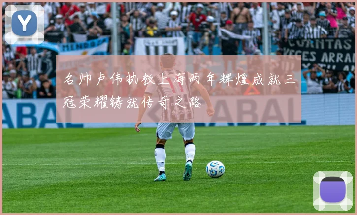 名帅卢伟执教上海两年辉煌成就三冠荣耀铸就传奇之路