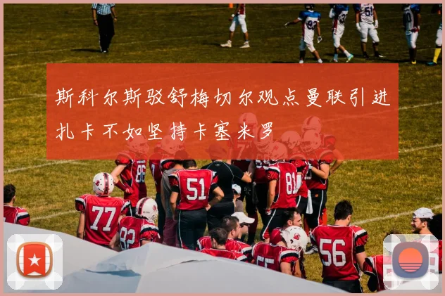 斯科尔斯驳舒梅切尔观点曼联引进扎卡不如坚持卡塞米罗