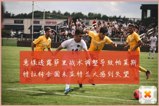 意媒透露萨里战术调整导致帕莱斯特拉转会国米亚特兰大感到失望
