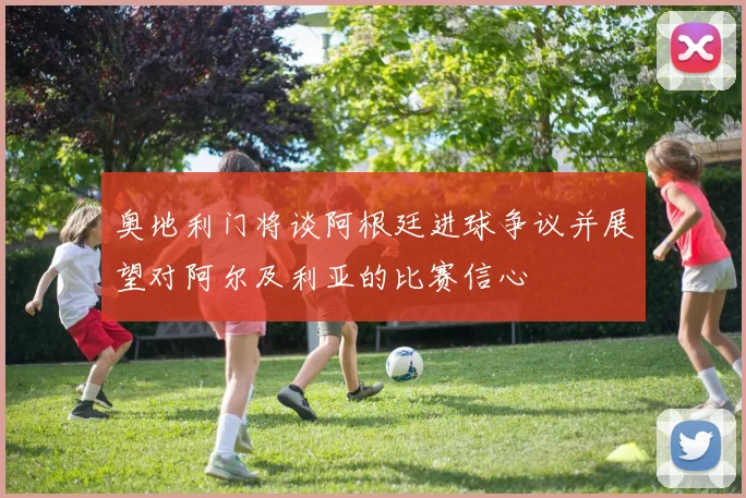 奥地利门将谈阿根廷进球争议并展望对阿尔及利亚的比赛信心