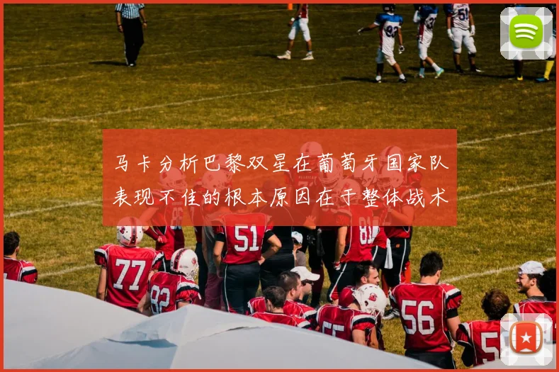 马卡分析巴黎双星在葡萄牙国家队表现不佳的根本原因在于整体战术体系问题