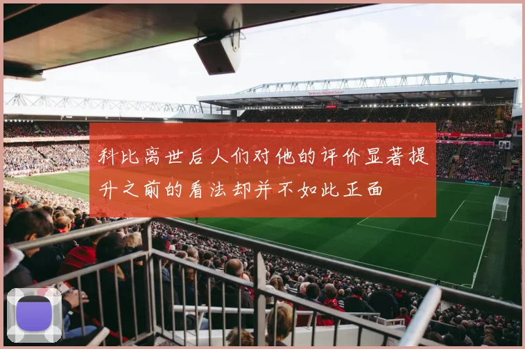 科比离世后人们对他的评价显著提升之前的看法却并不如此正面