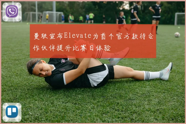 曼联宣布Elevate为首个官方款待合作伙伴提升比赛日体验