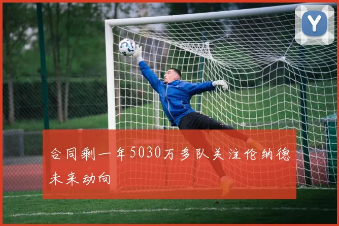 合同剩一年5030万多队关注伦纳德未来动向